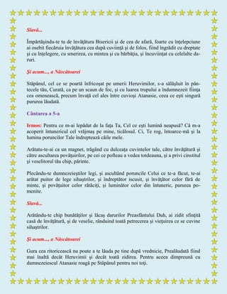 Slavă...
Împărtăşindu-te tu de învăţătura Bisericii şi de cea de afară, foarte cu înţelepciune
ai osebit fiecăruia învăţătura cea după cuviinţă şi de folos, fiind îngrădit cu dreptate
şi cu înţelegere, cu smerirea, cu mintea şi cu bărbăţia, şi încuviinţat cu celelalte da-
ruri.
Şi acum..., a Născătoarei
Stăpânul, cel ce se poartă înfricoşat pe umerii Heruvimilor, s-a sălăşluit în pân-
tecele tău, Curată, ca pe un scaun de foc, şi cu luarea trupului a îndumnezeit fiinţa
cea omenească, precum învaţă cel ales între cuvioşi Atanasie, ceea ce eşti singură
pururea lăudată.
Cântarea a 5-a
Irmos: Pentru ce m-ai lepădat de la faţa Ta, Cel ce eşti lumină neapusă? Că m-a
acoperit întunericul cel vrăjmaş pe mine, ticălosul. Ci, Te rog, întoarce-mă şi la
lumina poruncilor Tale îndreptează căile mele.
Arătatu-te-ai ca un magnet, trăgând cu dulceaţa cuvintelor tale, către învăţătură şi
către ascultarea povăţuirilor, pe cei ce pofteau a vedea totdeauna, şi a privi cinstitul
şi veselitorul tău chip, părinte.
Plecându-te dumnezeieştilor legi, şi ascultând poruncile Celui ce te-a făcut, te-ai
arătat puitor de lege sihaştrilor, şi îndreptător iscusit, şi învăţător celor fără de
minte, şi povăţuitor celor rătăciţi, şi luminător celor din întuneric, pururea po-
menite.
Slavă...
Arătându-te chip bunătăţilor şi lăcaş darurilor Preasfântului Duh, ai zidit sfinţită
casă de învăţătură, şi de veselie, rânduind toată petrecerea şi vieţuirea ce se cuvine
sihaştrilor.
Şi acum..., a Născătoarei
Gura cea ritoricească nu poate a te lăuda pe tine după vrednicie, Prealăudată fiind
mai înaltă decât Heruvimii şi decât toată zidirea. Pentru aceea dimpreună cu
dumnezeiescul Atanasie roagă pe Stăpânul pentru noi toţi.
 