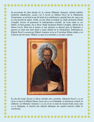 Se povesteşte de către părinţi că, în vremea Sfântului Atanasie, nefiind stabilite
teritoriile mănăstirilor, acesta s-ar fi învoit cu Sfântul Pavel de la Mănăstirea
Xiropotamu, ca să facă în aşa fel încât să se stabilească o graniţă între ele, spre a nu
se crea pricină de ispită. Astfel, cei doi sfinţi au hotărât ca, după săvârşirea Sfintei
Liturghii, fiecare să pornească în întâmpinarea celuilalt, iar acolo unde se vor
întâlni, să facă graniţa. Zis şi făcut. După săvârşirea Sfintei Liturghii, sfântul de la
Marea Lavră, fiind mai în putere şi mai obişnuit cu drumul greu al Muntelui, a
parcurs cu mult mai mult decât a reuşit sfântul de la Xiropotamu. Întâlnindu-se,
Sfântul Pavel l-a acuzat pe Sfântul Atanasie că nu ar fi terminat Sfânta slujbă, ci ar
fi plecat mai devreme. Sfântul i-a spus că a terminat-o, iar apoi a plecat.
În cele din urmă, fiecare i-a făcut celuilalt câte o profeţie. Sfântului Pavel i s-a zis
că nu va muri în Sfântul Munte, lucru care s-a şi întâmplat, el murind pe o barcă, în
călătorie, iar Sfântului Atanasie i s-a zis că nu va muri de moarte bună, lucru care
s-a şi întâmplat, el murind sub zidurile dărâmate ale cupolei bisericii aflate în
construcţie.
 