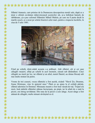 Sfântul Atanasie, care primise de la Dumnezeu descoperirea morţii sale, după ce a
ţinut o ultimă cuvântare duhovnicească ucenicilor săi, şi-a îmbrăcat hainele de
sărbătoare, şi-a pus culionul Sfântului Mihail Malein, pe care nu îl purta decât la
marile ocazii, şi a urcat pe schela bisericii celei mari, pentru a inspecta lucrările, în
ziua de 5 iulie 1001.
Fiind pe schelă, dintr-odată aceasta s-a prăbuşit. Atât sfântul, cât şi cei şase
călugări meşteri, aflaţi pe schelă în acel moment, căzură sub dărâmături. Cinci
călugări au murit pe loc, iar sfântul şi un altul, numit Daniel, au rămas blocaţi sub
mai multe straturi de pietre.
Vreme de trei ceasuri, vocea sfântului a fost auzită, zicând: "Slavă Ţie, Doamne,
Iisuse Hristoase, vino în ajutorul meu." Până ce au ajuns la el ceilalţi părinţi,
sfântul adormise în Domnul. Minunata moarte a fost însă văzută de toţi. Trupul era
mort, însă mâinile sfântului stăteau încrucişate, pe piept, iar în afară de o rană la
picior, era întreg nevătămat. Din rana de la picior a curs sânge. Acest sânge a fost
adunat de călugări, multe minuni săvârşind cu el.
 