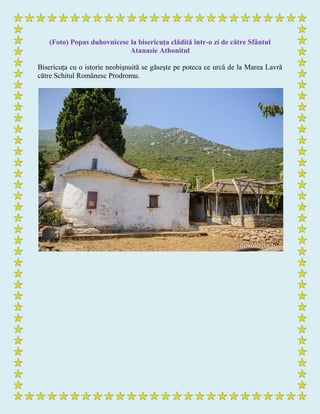 (Foto) Popas duhovnicesc la bisericuţa clădită într-o zi de către Sfântul
Atanasie Athonitul
Bisericuţa cu o istorie neobişnuită se găseşte pe poteca ce urcă de la Marea Lavră
către Schitul Românesc Prodromu.
 