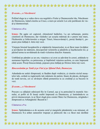 Şi acum..., a Născătoarei
Poftind sluga ta a vedea slava cea negrăită a Fiului şi Dumnezeului tău, Născătoare
de Dumnezeu, luând cinstita sa Cruce, a mers pe urmele Lui cele purtătoare de via-
ţă şi dumnezeieşti.
Cântarea a 8-a
Irmos: De şapte ori cuptorul, chinuitorul haldeilor, l-a ars nebuneşte, pentru
cinstitorii de Dumnezeu; dar văzându-i pe aceştia mântuiţi de o putere mai mare,
Făcătorului şi Izbăvitorului a strigat: Tineri, binecuvântaţi-L, preoţi lăudaţi-L, po-
poare prea înălţaţi-L întru toţi vecii.
Vitejeşte biruind începătoriile şi stăpânirile întunericului, te-ai făcut mare învăţător
şi povăţuitor de mântuire, descoperind viclenirile şi pândirile şi înşelăciunile lor, şi
păzind turma ta nevătămată de toată viclenirea dracilor Atanasie.
Umblând pe pământ ca un om, vieţuirea o ai avut cu adevărat în ceruri, arătându-te
asemenea îngerilor, cu petrecerea, şi împlinind vieţuirea acelora, cu care împreună
cânţi acum: Preoţi binecuvântaţi, popoare prea înălţaţi pe Hristos întru toţi vecii.
Binecuvântăm pe Tatăl şi pe Fiul şi pe Sfântul Duh, Dumnezeu.
Adunându-ne astăzi dimpreună, te lăudăm după vrednicie, şi cinstim sicriul moaş-
telor tale, cerând cu rugăciunile tale mântuire de patimi, lăsare de păcate, dezlegare
de toată nevoia, cei ce săvârşim sfântă pomenirea ta cu credinţă şi cu bucurie în
veci.
Şi acum..., a Născătoarei
Precum s-a sălăşluit odinioară Ilie în Carmel, aşa şi tu petrecând în muntele Ato-
nului, ai poftit să fii însuţi osebit împreună cu Dumnezeu, şi luminându-te cu
priviri dumnezeieşti, te-ai făcut slugă prea curatei Maici lui Dumnezeu, strigându-i
dimpreună cu Arhanghelul: Bucură-te !
Cântarea a 9-a
Irmos: Spăimântatu-s-a de aceasta cerul şi marginile pământului s-au minunat, că
Dumnezeu S-a arătat oamenilor trupeşte şi pântecele tău s-a făcut mai desfătat
 