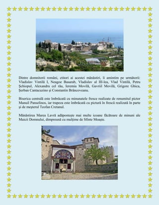 Dintre domnitorii români, ctitori ai acestei mănăstiri, îi amintim pe următorii:
Vladislav Vintilă I, Neagoe Basarab, Vladislav al III-lea, Vlad Vintilă, Petru
Şchiopul, Alexandru cel rău, Ieremia Movilă, Gavriil Movilă, Grigore Ghica,
Şerban Cantacuzino şi Constantin Brâncoveanu.
Biserica centrală este îmbrăcată cu minunatele fresce realizate de renumitul pictor
Manuil Panselinos, iar trapeza este îmbrăcată cu pictură în frescă realizată în parte
şi de meşterul Teofan Cretanul.
Mănăstirea Marea Lavră adăposteşte mai multe icoane făcătoare de minuni ale
Maicii Domnului, dimpreună cu mulţime de Sfinte Moaşte.
 