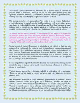 Judecătorul, citind scrisoarea aceea, îndată s-a dus în Sfântul Munte şi, chemând pe
cel mai mare al mânăstirii, adică pe cel ce era mai vechi egumen peste toţi
egumenii mânăstirii Atonului, l-a întrebat de monahul Atanasie, spunându-i faţa,
vârsta şi iscusinţa lui în Scripturi, după cum îi scrisese Nichifor.
Mai-marele Atonului i-a răspuns, grăind: "Un bărbat ca acesta pe care îl căutaţi, n-
a venit până acum în muntele acesta. Însă în scurt timp, va fi la noi sobor, la care
sunt datori să vină toţi câţi locuiesc în muntele acesta. Deci, dacă monahul pe care-
l căutaţi va fi în muntele acesta, apoi cu adevărat va veni la sobor, ca şi ceilalţi, şi
atunci îl vom cunoaşte pe el". După aceasta, judecătorul s-a întors la Tesalonic.
Pe atunci, era obiceiul în Aton de a se aduna fraţii de trei ori pe an în lavra care
se numeşte Careia, la aceste trei mari praznice: Naşterea Domnului Hristos,
Învierea Domnului şi Adormirea Maicii Domnului. La aceste praznice, toţi,
adunându-se, prăznuiau împreună şi se împărtăşeau cu dumnezeieştile Taine, cu
Trupul şi Sângele Domnului, şi mâncau la masă de obşte.
Sosind praznicul Naşterii Domnului, şi adunându-se toţi părinţii şi fraţii de prin
mânăstirile şi chiliile cele din pustie, a venit şi stareţul acela împreună cu ucenicul
său, Varnava. Deci, uitându-se mai-marele mânăstirii printre fraţi şi căutând pe
acela care s-ar fi potrivit cu semnele cele descrise de Nichifor, a văzut pe unul ca
acela şi l-a întrebat pe el de nume, dar, auzindu-l pe el că se numeşte Varnava, iar
nu Atanasie, s-a îndoit, căci Atanasie era scris numele ce se cerea. Deci, s-a gândit
că-l va cunoaşte pe el din citirea cărţii.
Sosind timpul citirii şi punându-se cartea dinainte, mai marele mânăstirii a poruncit
monahului care se numea Varnava, să citească înaintea soborului; el se lepăda,
zicând că nu ştie carte.
Văzând aceasta stareţul lui, a început a zâmbi şi a zis către cel ce poruncea:
"Încetează, părinte, că fratele acesta nu ştie să citească, căci abia acum învaţă la
psalmul întâi".
Dar mai-marele mânăstirii îi stătea împotrivă, poruncindu-i cu supărare. Atunci
fericitul Atanasie, văzând că nu poate să se tăinuiască, deoarece era legat cu
certare, s-a supus stăpânirii ce era de la Dumnezeu şi a început a citi, precum ştia.
Văzând şi auzind ceea ce nu se aşteptau, stareţul împreună cu toţi ceilalţi s-au
minunat de el, având vorbirea frumoasă şi cuvintele, ce ieşeau din gură, dulci. Dar
se şi bucura, mulţumind lui Dumnezeu că s-a învrednicit a fi învăţător unui bărbat
 
