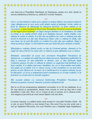care binevoia şi Preasfânta Născătoare de Dumnezeu, pentru că a fost văzută că
cerceta mânăstirea şi biserica sa, zidită de Cuviosul Atanasie.
***
Cel ce s-a învrednicit a vedea acea vedenie se numea Matei, care petrecea bine în
viaţa călugărească şi care avea ochii inimii curaţi şi luminaţi. Acela, stând cu
frică la cântarea de dimineaţă în adunarea bisericii, cu luare aminte şi cu
cucernicie, a văzut intrând în biserică pe Preasfânta Fecioară cea prea luminată,
cu doi îngeri prea luminaţi; un înger mergea înaintea ei cu lumânare, iar altul
în urmă; şi ea umbla printre fraţi şi le împărţea lucruri. Astfel, fraţilor care
stăteau în străni şi cântau, le-a dat câte un galben; iar celor ce stăteau prin alte
locuri în biserică le-a dat câte doisprezece bani; celor ce stăteau în tindă, câte
şase bani, iar la unii din fraţii cei vrednici le-a dat câte şase galbeni. Matei a
văzut această şi singur s-a învrednicit a lua şase bani din prea curatele ei mâini.
Sfârşindu-se vedenia, fratele acela s-a dus la Cuviosul părinte Atanasie şi l-a
rugat să-i dea şi lui loc în ceata celor ce cântă şi a spus sfântului ceea ce văzuse.
Părintele, cunoscând că aceea este cercetarea Preasfintei Născătoare de
Dumnezeu, s-a umplut de multă bucurie duhovnicească. Împărţirea galbenilor la
fraţi a cunoscut că sunt feluritele ei dăruiri, care se dau fiecăruia după
vrednicie; pentru că celor ce stăteau la cântare cu rugăciuni mai fierbinţi şi cu
luare aminte, li se dădea mai mare răsplătire; iar cei ce luau aminte mai puţin,
mai puţin au şi primit. Cel ce văzuse aceea, a fost asemănat cu cei mai mici,
pentru ca prin lipsirea de cei mari, să se mâhnească şi să spună vedenia, iar pe
de altă parte, ca să nu se mândrească prin asemănarea cu cei mai vrednici, ci să
petreacă cu cei mai mici în smerită cugetare.
Din această arătare s-a cunoscut bunăvoinţa Preasfintei Născătoare de
Dumnezeu pentru cuviosul Atanasie şi pentru mânăstirea lui.
Dar în ce fel era economisirea mânăstirii cuviosului, în ce fel era rânduiala, în ce
fel erau tipicul şi aşezămintele, despre toate acestea se scrie pe larg într-o carte
deosebită a vieţii sale. Deci, cel ce voieşte să ştie şi acestea, să le citească acolo.
Aici alegem şi povestim pe scurt numai faptele cele mai alese.
***
Cuviosul Atanasie s-a mâhnit foarte mult auzind că voievodul Nichifor (Notă - Să
se ştie că acest Nichifor se mai numea Foca. Dar acest Foca nu este acela care a
ucis pe împăratul Mavrichie, nici acel Nichifor care a împărăţit după împărăteasa
 