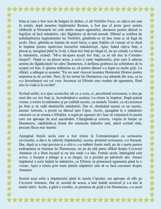 Irina şi care a fost ucis de bulgari în război, ci alt Nichifor Foca, cu câţiva ani mai
în urmă), după moartea împăratului Roman, a fost pus el peste greci pentru
izbânzile şi biruinţele lui cele multe asupra agarenilor, deoarece pentru dânsul se
îngrijise să facă mânăstire, căci făgăduise să devină monah. Sfântul se scârbea de
neîndeplinirea legământului lui Nichifor, gândindu-se să lase toate şi să fugă de
acolo. Deci, gătindu-se înainte de acest lucru, a spus fraţilor că voieşte să se ducă
la împărat pentru isprăvirea lucrurilor mânăstireşti. Apoi, luând câţiva fraţi, a
plecat şi, mergând până la Avid, a lăsat trei fraţi pe lângă el, iar pe ceilalţi i-a întors
la mânăstire, zicând: "Mi-e de-ajuns aceşti trei fraţi, ca să mă duc la Constan-
tinopol". După ce au plecat aceia, a scris o carte împăratului, prin care îi aducea
aminte de făgăduinţele lui către Dumnezeu, îi defăima grabnica lui schimbare de la
scopul cel bun, îi spunea mâhnirea sa, că pentru dânsul s-a legat cu multe griji. La
sfârşit, a adăugat şi aceasta: "Eu nu sunt vinovat înaintea Domnului Hristos pentru
neţinerea ta de cuvânt. Deci, îţi las turma lui Dumnezeu cea adunată din nou, ca tu
s-o încredinţezi cui vei vrea. Socotesc că Eftimie este vrednic de egumenie, fiind
ales la viaţă şi la cuvânt".
Scriind astfel, n-a spus ucenicilor săi ce a scris, ci, pecetluind scrisoarea, a ales pe
unul din cei trei fraţi şi, încredinţând-o aceluia, l-a trimis la împărat. După puţină
vreme, a trimis la mânăstire şi pe celălalt ucenic, cu numele Teodot, ca să cerceteze
pe fraţi şi să vadă rânduielile mânăstirii. Dar el, rămânând numai cu un ucenic,
anume Antonie, a pornit cu dânsul spre Cipru. Acolo, ajungând la o mânăstire
oarecare ce se numea a Sfinţilor, a rugat pe egumen să-i lase să vieţuiască în pustia
care era aproape de acel aşezământ. Câştigându-şi cererea, vieţuia în linişte cu
Dumnezeu, căpătându-şi hrană din osteneala mâinilor sale, adică scriind cărţi,
precum făcea mai înainte.
Ajungând fratele acela care a fost trimis la Constantinopol cu scrisoarea
cuviosului, a dat-o în mâinile împăratului; acesta, primind scrisoarea, s-a bucurat.
Dar, după ce a rupt pecetea şi a citit-o, s-a mâhnit foarte mult, pe de o parte pentru
nedreptatea sa înaintea lui Dumnezeu, iar pe de altă parte aflând despre Cuviosul
Atanasie că a lăsat locaşul şi nu ştie unde s-a dus. Fratele acela, înţelegând cele
scrise, a început a plânge şi a se tângui, că a pierdut pe părintele său. Atunci
împăratul a scris îndată la mânăstire, ca Eftimie să primească egumenia până la o
vreme. Apoi a trimis prin toate părţile stăpânirii sale să se facă cercetare despre
Atanasie.
Sosind acea solie a împăratului până în insula Ciprului, era aproape să afle pe
Cuviosul Atanasie. Dar el, auzind de aceea, a luat îndată ucenicul şi s-a dus la
malul mării. Acolo, a găsit o corabie, cu purtarea de grijă a lui Dumnezeu, s-a urcat
 