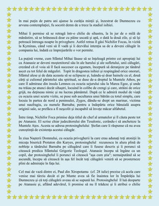 în mai puţin de patru ani ajunse la curăţia minţii şi, înzestrat de Dumnezeu cu
arvuna contemplaţiei, fu socotit demn de a trece la stadiul isihiei.
Mihai îi permise să se retragă într-o chilie de sihastru, la în jur de o milă de
mănăstire, să se hrănească doar cu pâine uscată şi apă, o dată la două zile, şi să îşi
petreacă întreaga noapte în priveghere. Astfel retras îl găsi Nichifor Focas, în vizită
la Kyminas, când veni să îl vadă şi îi dezvălui intenţia sa de a deveni călugăr în
compania lui, îndată ce împrejurările o vor permite.
La puţină vreme, cum Sfântul Mihai lăsase să se înţeleagă printre cei apropiaţi lui
ca Atanasie ar deveni moştenitorul său în ale harului şi ale sufletului, unii călugări,
crezând că el voia să îl facă succesor ca egumen, începură să deranjeze pe tânărul
ascet cu tot felul de măguliri. Topit în dragostea isihiei şi respingând orice onoruri,
Sfântul alese şi de data aceasta să se eclipseze şi, luându-şi doar hainele cu el, două
cărţi şi culionul părintelui său spiritual, se duse de-a dreptul la Muntele Athos, pe
care îl admirase din insula Lemnos cu ocazia sejurului său la Marea Egee, şi unde
nu trăiau pe atunci decât sihaştri, locuind în colibe de crengi şi care, străini de orice
grijă, nu deţineau nimic şi nu lucrau pământul. După ce le admiră modul de viaţă
cu ocazia unei scurte vizite, se puse sub ascultarea unui bătrân cu totul simplu, care
locuia în partea de nord a peninsulei, Zygos, dându-se drept un marinar, victima
unui naufragiu, cu numele Barnaba; pentru a îndepărta orice bănuială asupra
originii sale, se prefăcu a fi neşcolit şi incapabil să înveţe măcar alfabetul.
Între timp, Nichifor Foca primise deja titlul de chef al armatelor şi îl căuta peste tot
pe Atanasie. El scrise chiar judecătorului din Tesalonic, cerându-i să ancheteze la
Muntele Aţos. Acesta se adresa protosinghelului Ştefan care îi răspunse că nu avea
cunoştinţă de existenţa acestui călugăr.
În ziua Naşterii Domnului, cu ocazia privegherii la care erau adunaţi toţi atoniţii în
micuţa biserică Protaton din Karyes, protosinghelul recunoscu în alura plină de
nobleţe a tânărului Barnaba pe călugărul care îi fusese descris şi îi porunci să
citească predica Sfântului Grigorie Teologul. Atanasie începu să îngâne ca un
copil, dar protosinghelul îi porunci să citească "aşa cum ştia"; nemaiputând să se
ascundă, începu să citească în aşa fel încât toţi călugării veniră să se prosterneze
plini de admiraţie în faţa lui.
Cel mai de vază dintre ei, Paul din Xiropotamu (cf. 28 iulie) prezise că acela care
venise mai târziu decât ei pe Munte avea să fie înaintea lor în Împărăţia lui
Dumnezeu şi că toţi călugării aveau să se supună lui. Protosinghelul îl luă deoparte
pe Atanasie şi, aflând adevărul, îi promise să nu îl trădeze şi îi atribui o chilie
 
