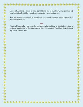 Cuviosul Atanasie a murit în timp ce înălța un zid în mănăstire, împreună cu alți
șase frați călugări. Zidul s-a prăbușit peste ei și i-a omorât pe toți.
S-au săvârșit multe minuni la mormântul cuviosului Atanasie, mulți oameni bol-
navi vindecându-se.
***
Cuviosul Lampadie - A intrat în monahism din copilărie și ducându-și viața în
sihăstrie, a primit de la Dumnezeu darul facerii de minuni. Tămăduia și povățuia pe
toți cei ce veneau la el.
 