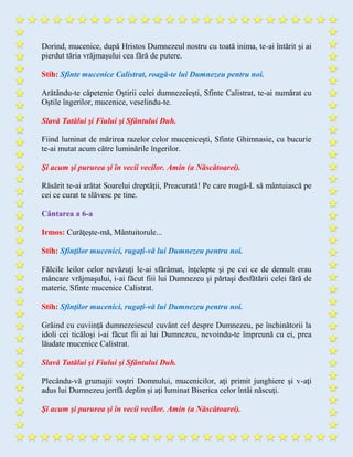 Dorind, mucenice, după Hristos Dumnezeul nostru cu toată inima, te-ai întărit şi ai
pierdut tăria vrăjmaşului cea fără de putere.
Stih: Sfinte mucenice Calistrat, roagă-te lui Dumnezeu pentru noi.
Arătându-te căpetenie Oştirii celei dumnezeieşti, Sfinte Calistrat, te-ai numărat cu
Oştile îngerilor, mucenice, veselindu-te.
Slavă Tatălui şi Fiului şi Sfântului Duh.
Fiind luminat de mărirea razelor celor muceniceşti, Sfinte Ghimnasie, cu bucurie
te-ai mutat acum către luminările îngerilor.
Şi acum şi pururea şi în vecii vecilor. Amin (a Născătoarei).
Răsărit te-ai arătat Soarelui dreptăţii, Preacurată! Pe care roagă-L să mântuiască pe
cei ce curat te slăvesc pe tine.
Cântarea a 6-a
Irmos: Curăţeşte-mă, Mântuitorule...
Stih: Sfinţilor mucenici, rugaţi-vă lui Dumnezeu pentru noi.
Fălcile leilor celor nevăzuţi le-ai sfărâmat, înţelepte şi pe cei ce de demult erau
mâncare vrăjmaşului, i-ai făcut fiii lui Dumnezeu şi părtaşi desfătării celei fără de
materie, Sfinte mucenice Calistrat.
Stih: Sfinţilor mucenici, rugaţi-vă lui Dumnezeu pentru noi.
Grăind cu cuviinţă dumnezeiescul cuvânt cel despre Dumnezeu, pe închinătorii la
idoli cei ticăloşi i-ai făcut fii ai lui Dumnezeu, nevoindu-te împreună cu ei, prea
lăudate mucenice Calistrat.
Slavă Tatălui şi Fiului şi Sfântului Duh.
Plecându-vă grumajii voştri Domnului, mucenicilor, aţi primit junghiere şi v-aţi
adus lui Dumnezeu jertfă deplin şi aţi luminat Biserica celor întâi născuţi.
Şi acum şi pururea şi în vecii vecilor. Amin (a Născătoarei).
 