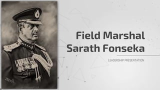 Field Marshal
Sarath Fonseka
LEADERSHIP PRESENTATION
 