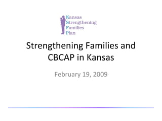 Strengthening Families and CBCAP in Kansas February 19, 2009 