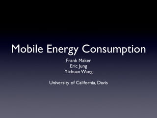Mobile Energy Consumption
               Frank Maker
                  Eric Jung
               Yichuan Wang

       University of California, Davis
 
