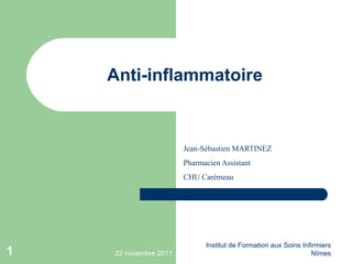 Anti-inflammatoire Jean-Sébastien MARTINEZ Pharmacien Assistant CHU Carémeau 22 novembre 2011 Institut de Formation aux Soins Infirmiers Nîmes 
