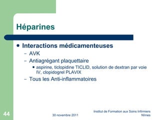 Héparines Interactions médicamenteuses AVK Antiagrégant plaquettaire aspirine, ticlopidine TICLID, solution de dextran par voie IV, clopidogrel PLAVIX Tous les Anti-inflammatoires 30 novembre 2011 Institut de Formation aux Soins Infirmiers Nîmes 
