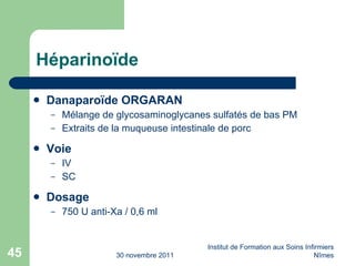 Héparino ïde Danaparo ïde ORGARAN Mélange de glycosaminoglycanes sulfatés de bas PM Extraits de la muqueuse intestinale de porc Voie IV SC Dosage 750 U anti-Xa / 0,6 ml 30 novembre 2011 Institut de Formation aux Soins Infirmiers Nîmes 