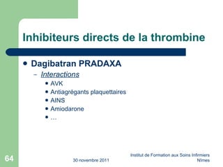 Inhibiteurs directs de la thrombine Dagibatran PRADAXA Interactions AVK Antiagrégants plaquettaires AINS Amiodarone … 30 novembre 2011 Institut de Formation aux Soins Infirmiers Nîmes 