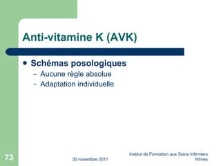 Anti-vitamine K (AVK) Schémas posologiques Aucune règle absolue  Adaptation individuelle 30 novembre 2011 Institut de Formation aux Soins Infirmiers Nîmes 