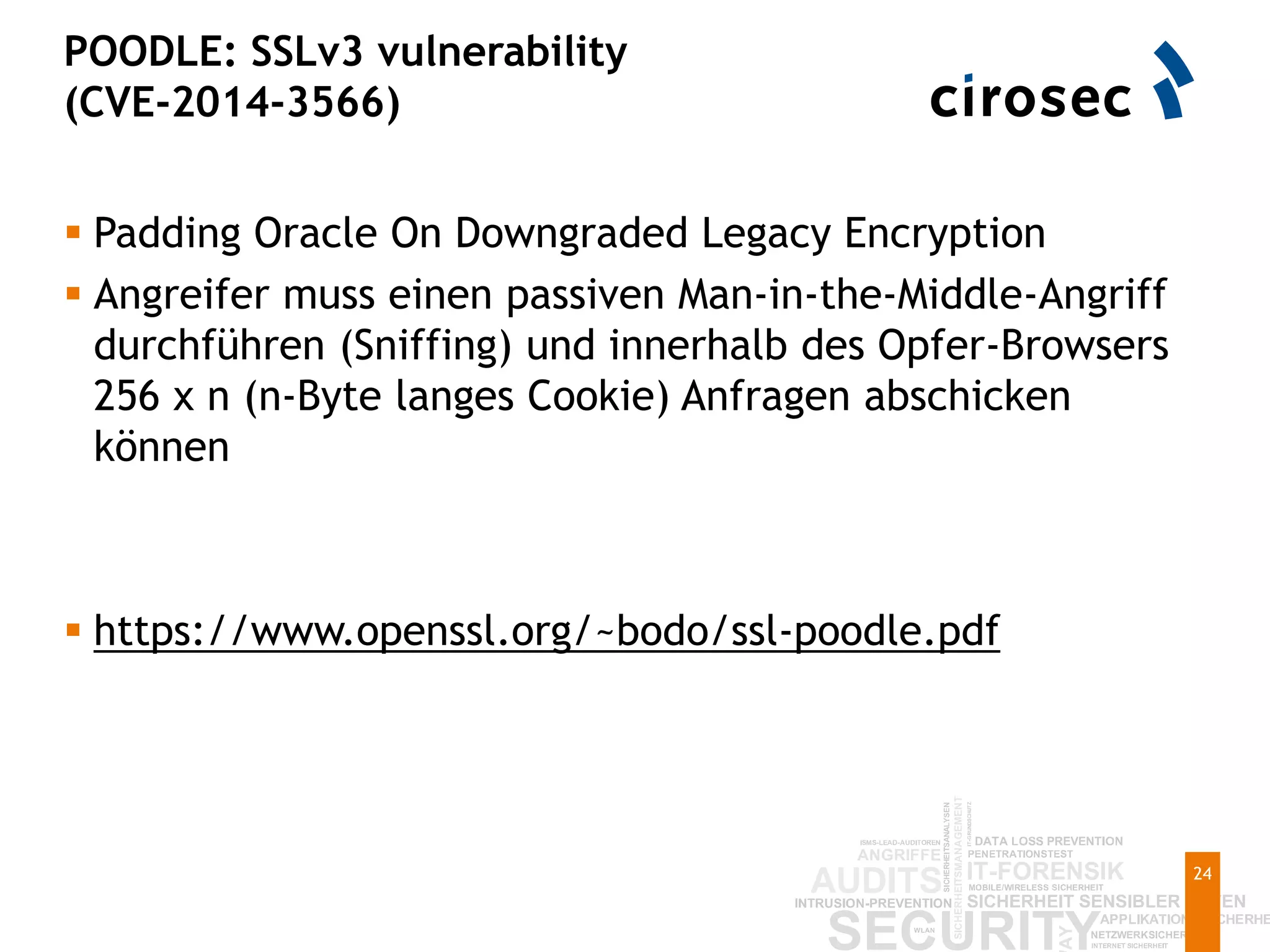 POODLE: SSLv3 vulnerability
(CVE-2014-3566)
24
 Padding Oracle On Downgraded Legacy Encryption
 Angreifer muss einen passiven Man-in-the-Middle-Angriff
durchführen (Sniffing) und innerhalb des Opfer-Browsers
256 x n (n-Byte langes Cookie) Anfragen abschicken
können
 https://www.openssl.org/~bodo/ssl-poodle.pdf
 