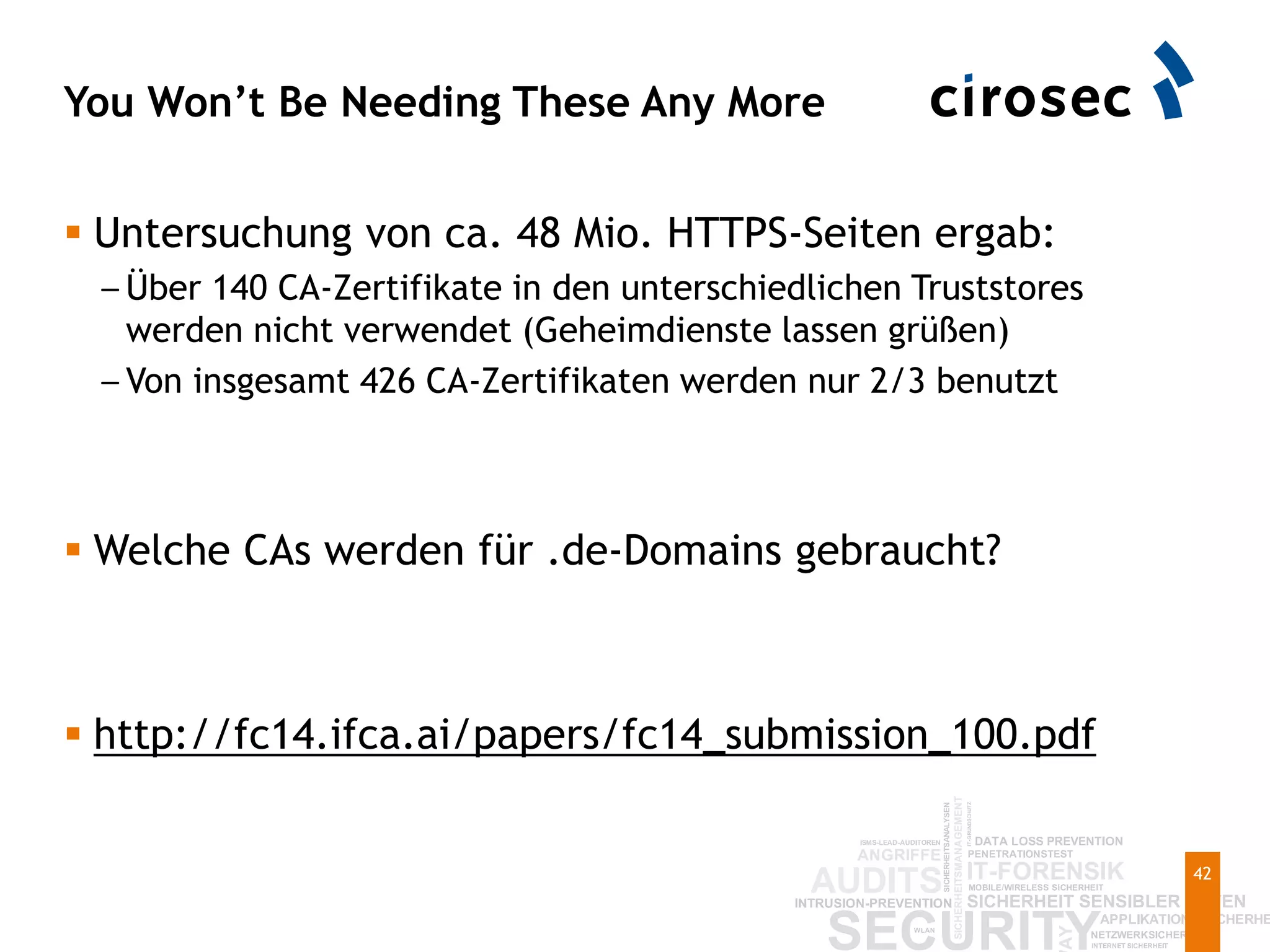 You Won’t Be Needing These Any More
42
 Untersuchung von ca. 48 Mio. HTTPS-Seiten ergab:
– Über 140 CA-Zertifikate in den unterschiedlichen Truststores
werden nicht verwendet (Geheimdienste lassen grüßen)
– Von insgesamt 426 CA-Zertifikaten werden nur 2/3 benutzt
 Welche CAs werden für .de-Domains gebraucht?
 http://fc14.ifca.ai/papers/fc14_submission_100.pdf
 