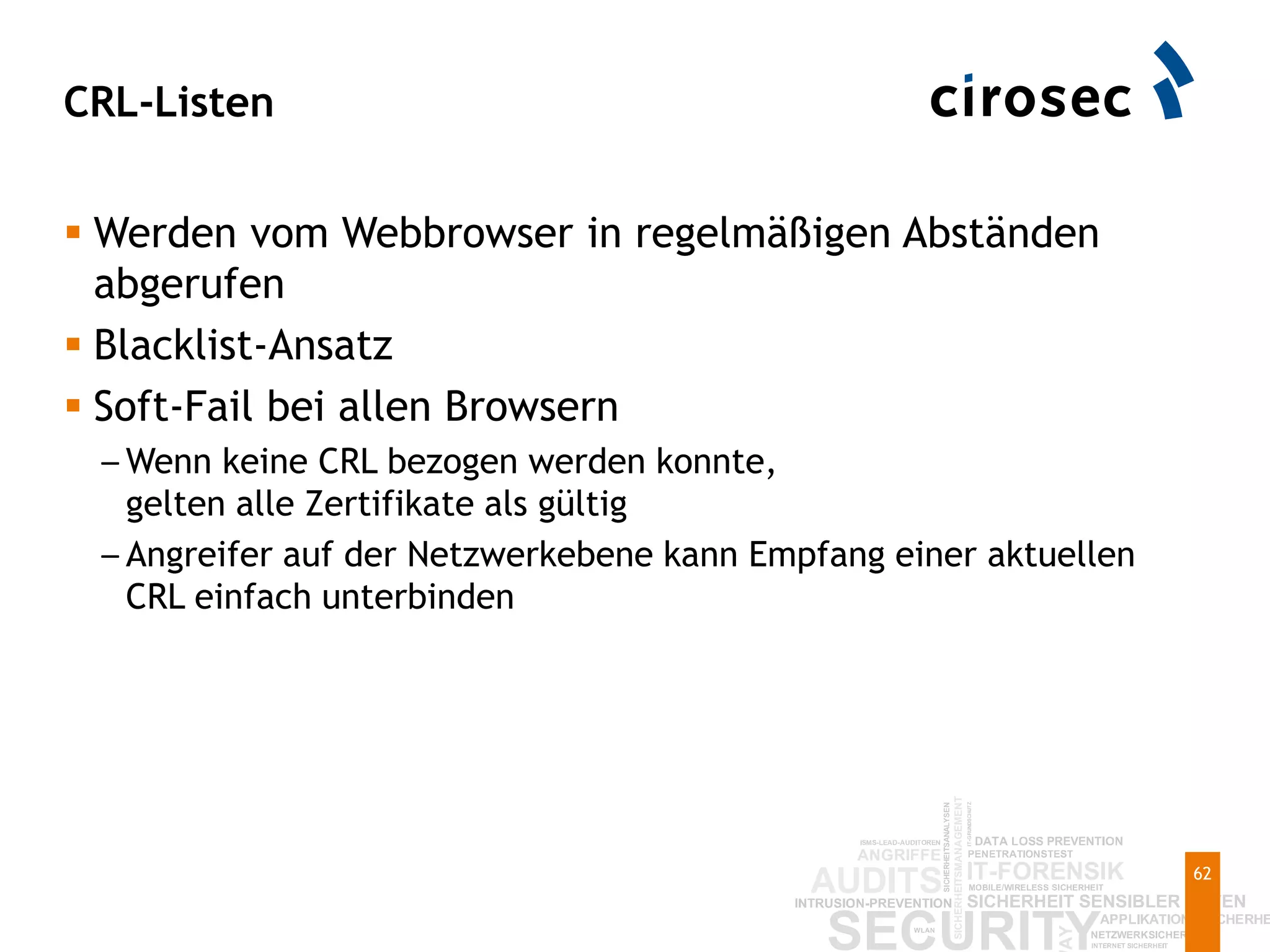 CRL-Listen
62
 Werden vom Webbrowser in regelmäßigen Abständen
abgerufen
 Blacklist-Ansatz
 Soft-Fail bei allen Browsern
– Wenn keine CRL bezogen werden konnte,
gelten alle Zertifikate als gültig
– Angreifer auf der Netzwerkebene kann Empfang einer aktuellen
CRL einfach unterbinden
 