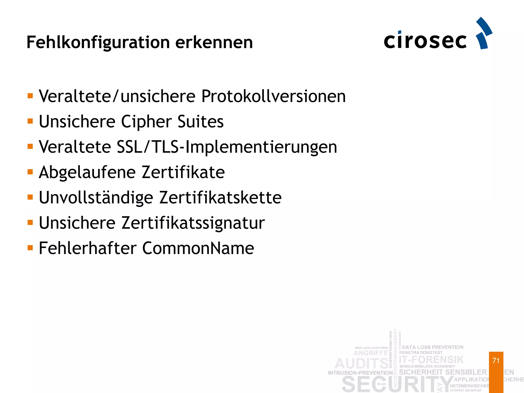Fehlkonfiguration erkennen
71
 Veraltete/unsichere Protokollversionen
 Unsichere Cipher Suites
 Veraltete SSL/TLS-Implementierungen
 Abgelaufene Zertifikate
 Unvollständige Zertifikatskette
 Unsichere Zertifikatssignatur
 Fehlerhafter CommonName
 