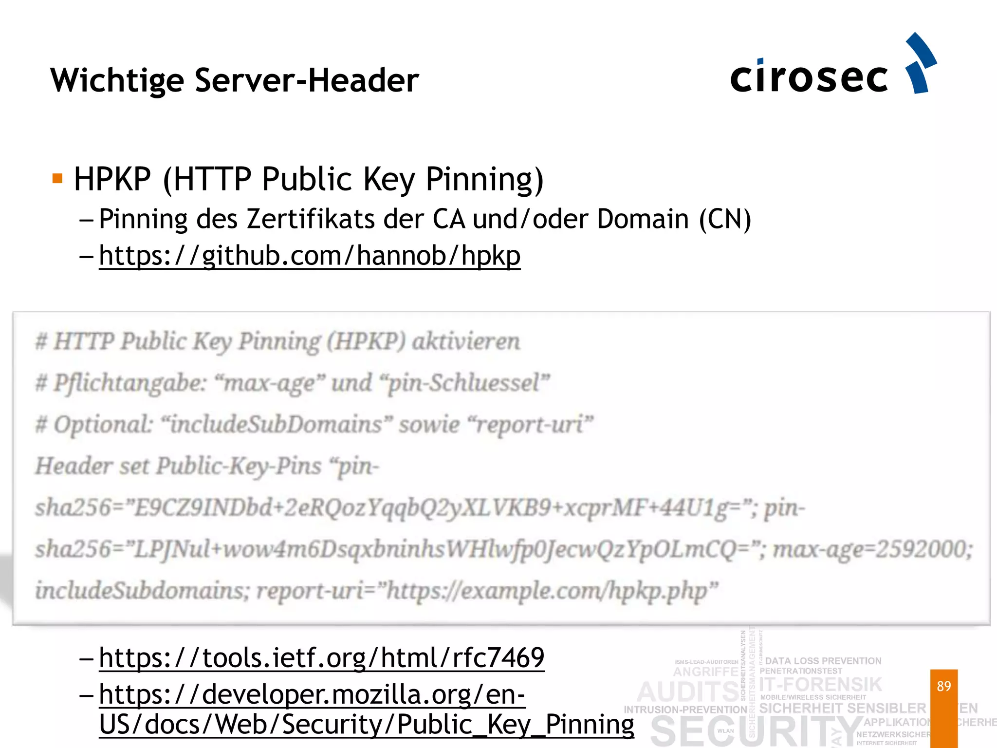 Wichtige Server-Header
 HPKP (HTTP Public Key Pinning)
– Pinning des Zertifikats der CA und/oder Domain (CN)
– https://github.com/hannob/hpkp
– https://tools.ietf.org/html/rfc7469
– https://developer.mozilla.org/en-
US/docs/Web/Security/Public_Key_Pinning
89
 