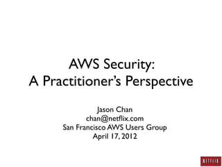 AWS Security:
A Practitioner’s Perspective
                Jason Chan
            chan@netﬂix.com
     San Francisco AWS Users Group
              April 17, 2012
 