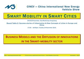 CINEV	–	Hong	Kong	(24	November	2015)	 ©	Sylvie	Faucheux,	Isabelle	Nicolaï,	Martin	O’Connor	—	Smart	Mobility	in	Smart	Cities	 Presentation	—	Page	1	
CINEV — China International New Energy
Vehicle Show
SMART MOBILITY IN SMART CITIES
24-25-26 November, Asia-World Expo Hong Kong
Round Table 2: Success stories of Urbanization & New Concepts of cities in Europe and
China
17:00 – 18:00pm, Tuesday 24 November 2015.
	
	
	
	
	
	
BUSINESS	MODELS	AND	THE	DIFFUSION	OF	INNOVATIONS	
IN	THE	SMART-MOBILITY	SECTOR	
 