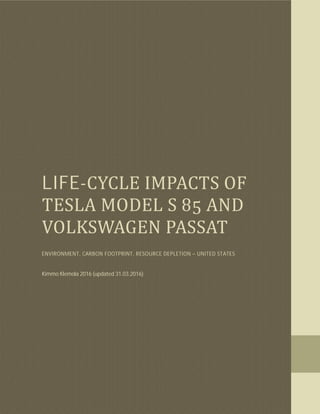 LIFE-CYCLE	IMPACTS	OF	
TESLA	MODEL	S	 	AND	
VOLKSWAGEN	PASSAT
ENVIRONMENT, CARBON FOOTPRINT, RESOURCE DEPLETION – UNITED STATES
Kimmo Klemola 2016 (updated 31.03.2016)
 