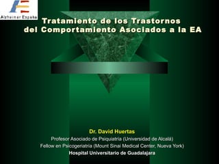Tratamiento de los Trastornos  del Comportamiento Asociados a la EA Dr. David Huertas Profesor Asociado de Psiquiatría (Universidad de Alcalá) Fellow en Psicogeriatría (Mount Sinai Medical Center, Nueva York) Hospital Universitario de Guadalajara 