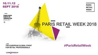 #ParisRetailWeek
PARIS RETAIL WEEK 2018
10.11.12
SEPT 2018
PARIS EXPO
PORTE DE
VERSAILLES
PAVILLON 1
THE EUROPEAN GLOBAL EVENT
FOR RETAIL PROFESSIONALS
 
