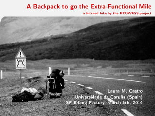 A Backpack to go the Extra-Functional Mile

a hitched hike by the PROWESS project

Laura M. Castro
Universidade da Coruña (Spain)
SF Erlang Factory, March 6th, 2014

 