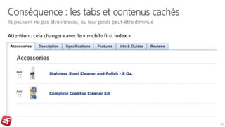 Conséquence : les tabs et contenus cachés
Ils peuvent ne pas être indexés, ou leur poids peut-être diminué
23
Attention : cela changera avec le « mobile first index »
 