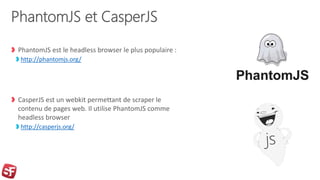 PhantomJS et CasperJS
PhantomJS est le headless browser le plus populaire :
http://phantomjs.org/
CasperJS est un webkit permettant de scraper le
contenu de pages web. Il utilise PhantomJS comme
headless browser
http://casperjs.org/
 