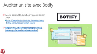 Auditer un site avec Botify
Même possibilité dans Botify depuis janvier
2017
https://www.botify.com/blog/breaking-news-
botify-announces-javascript-crawl/
https://www.botify.com/blog/crawling-
javascript-for-technical-seo-audits/
 