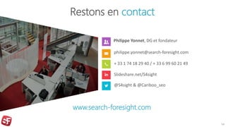 Restons en contact
Philippe Yonnet, DG et fondateur
philippe.yonnet@search-foresight.com
+ 33 1 74 18 29 40 / + 33 6 99 60 21 49
Slideshare.net/S4sight
@S4sight & @Cariboo_seo
www.search-foresight.com
54
 