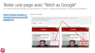Tester une page avec "fetch as Google"
https://support.google.co
m/webmasters/answer/60
66468?hl=fr
Si le test montre que ...