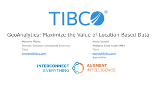 GeoAnalytics: Maximize the Value of Location Based Data
Nicola Sandoli
Analytics Sales south EMEA
Tibco
nsandoli@tibco.com
@sandolinic
Massimo Milano
Director, Solutions Consultants Analytics
Tibco
mmilano@tibco.com
 