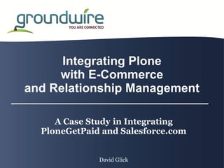 Integrating Plone
     with E-Commerce
and Relationship Management

     A Case Study in Integrating
  PloneGetPaid and Salesforce.com


              David Glick
 
