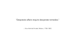 – Vice Admiral Horatio Nelson, 1758-1805
“Desperate affairs require desperate remedies.”
 