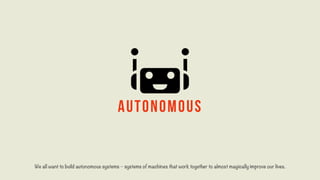 autonomous
We all want to build autonomous systems – systems of machines that work together to almost magically improve our lives.
 