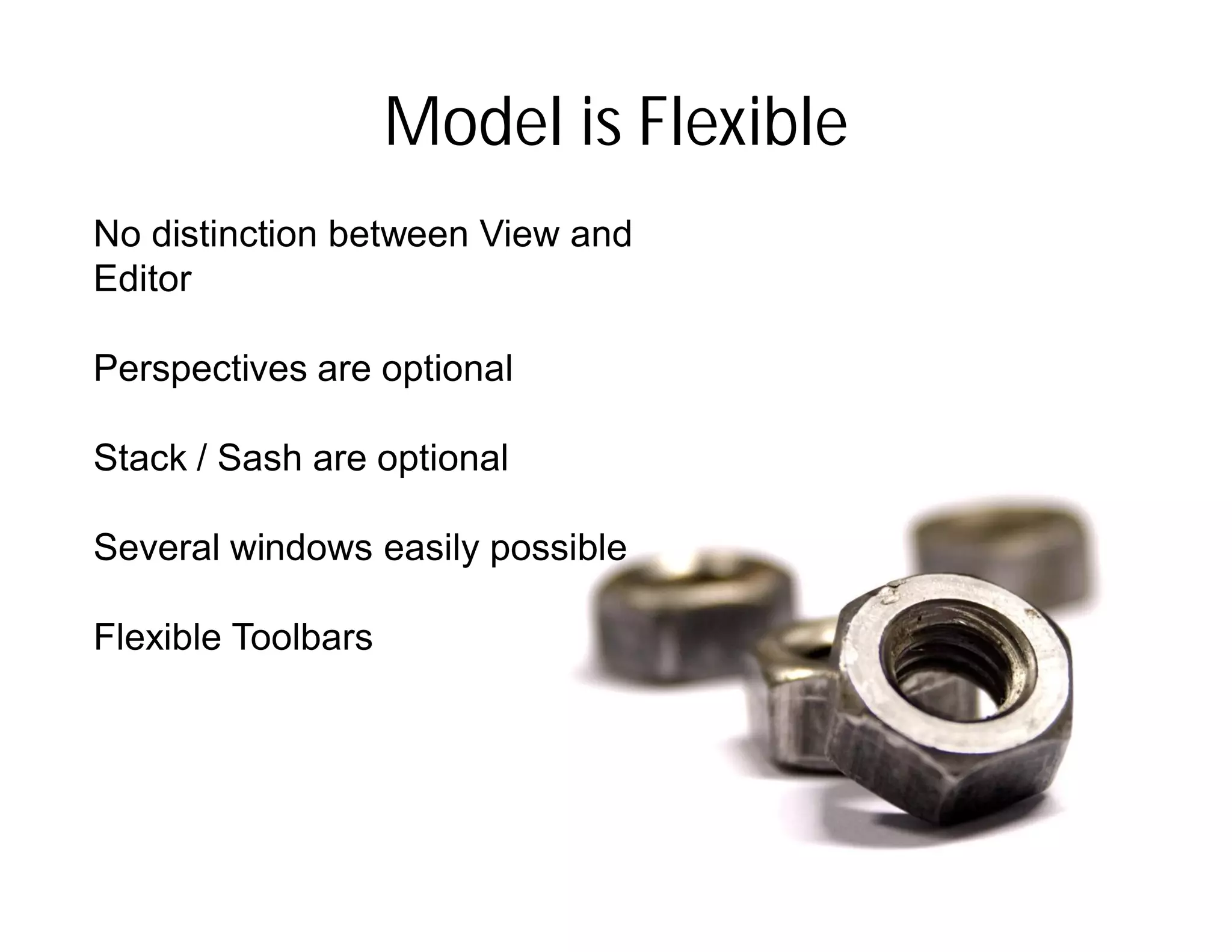 Model is Flexible
No distinction between View and
Editor

Perspectives are optional

Stack / Sash are optional

Several windows easily possible

Flexible Toolbars
 