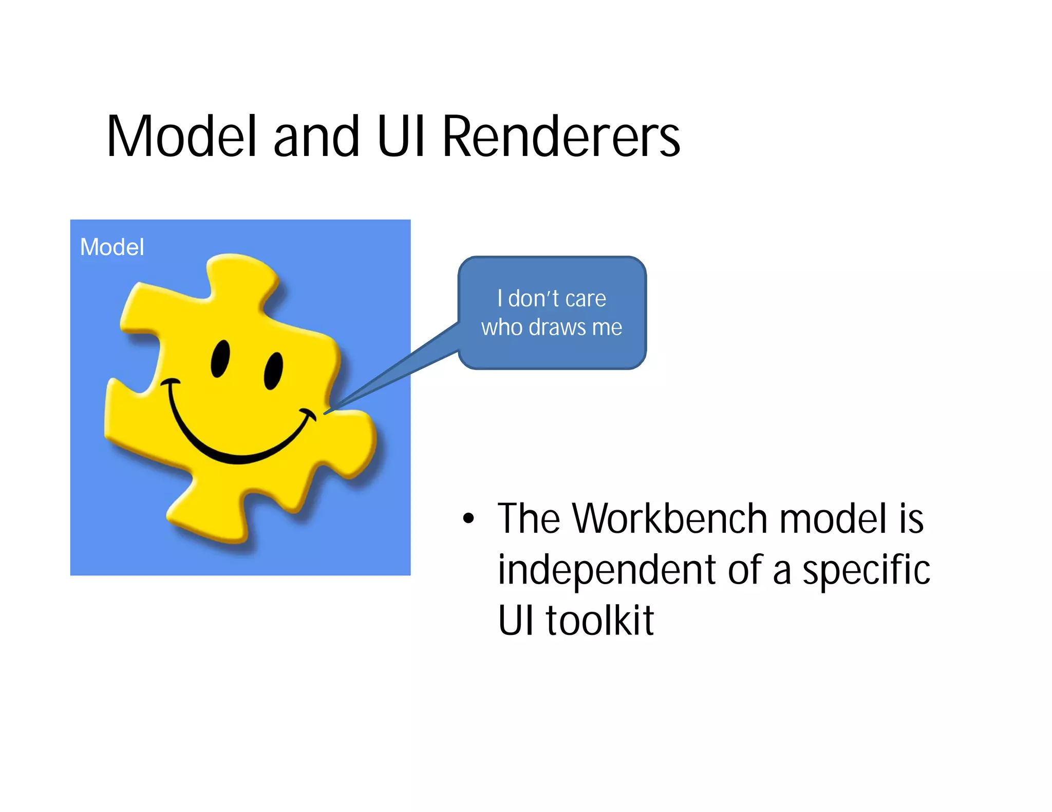 Model and UI Renderers
Model

                I don’t care
               who draws me




              • The Workbench model is
                independent of a specific
                UI toolkit
 