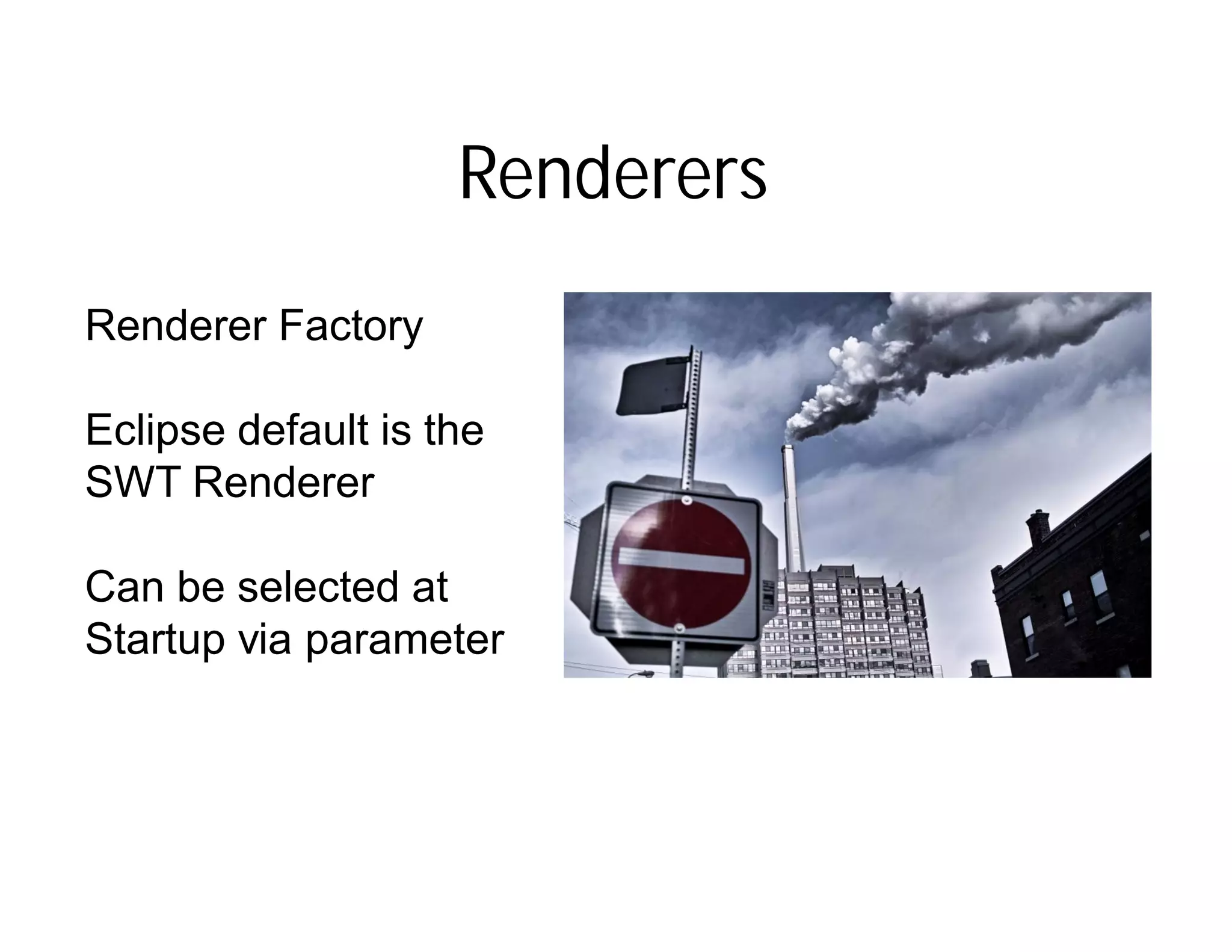 Renderers
Renderer Factory

Eclipse default is the
SWT Renderer

Can be selected at
Startup via parameter
 