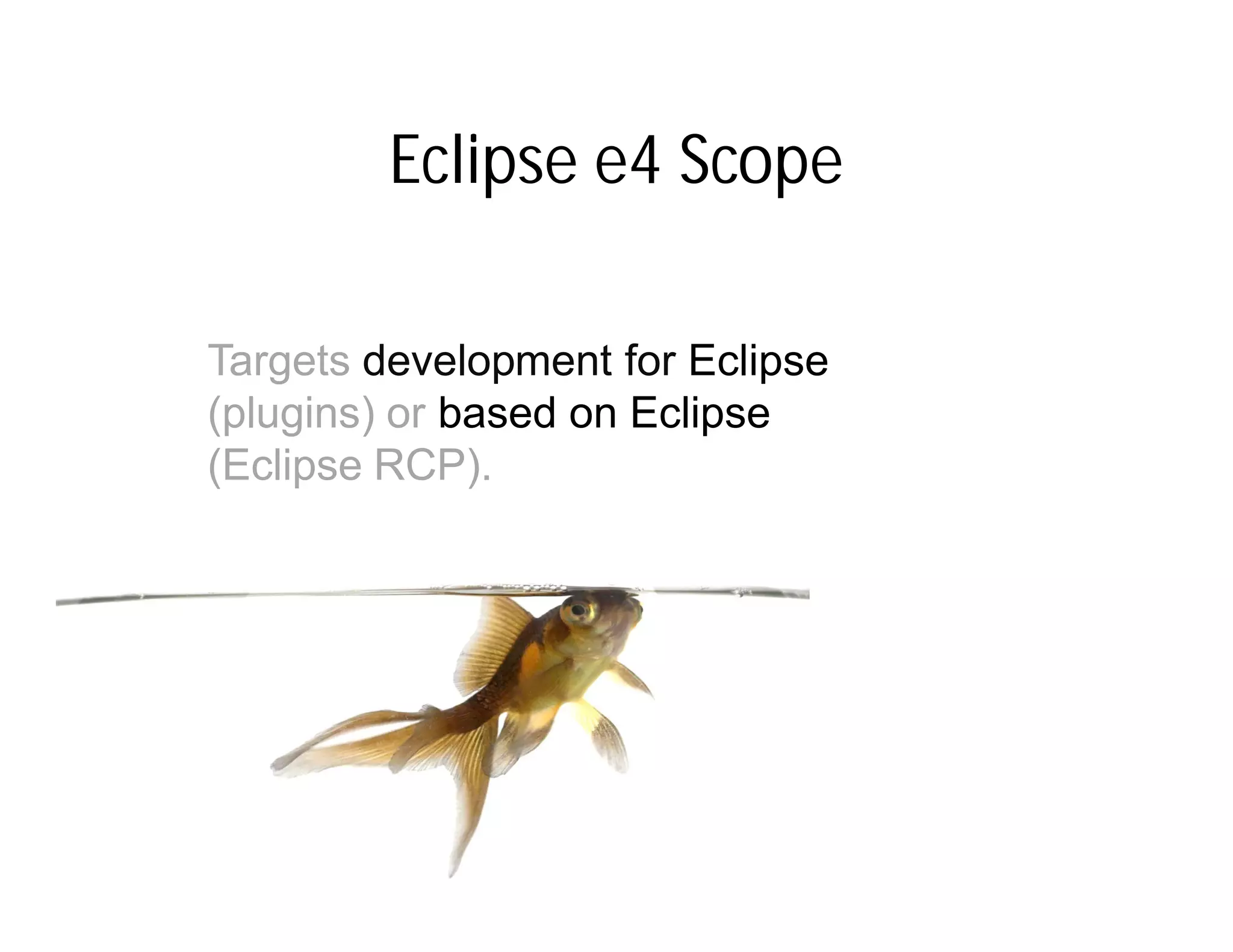 Eclipse e4 Scope

Targets development for Eclipse
(plugins) or based on Eclipse
(Eclipse RCP).
 