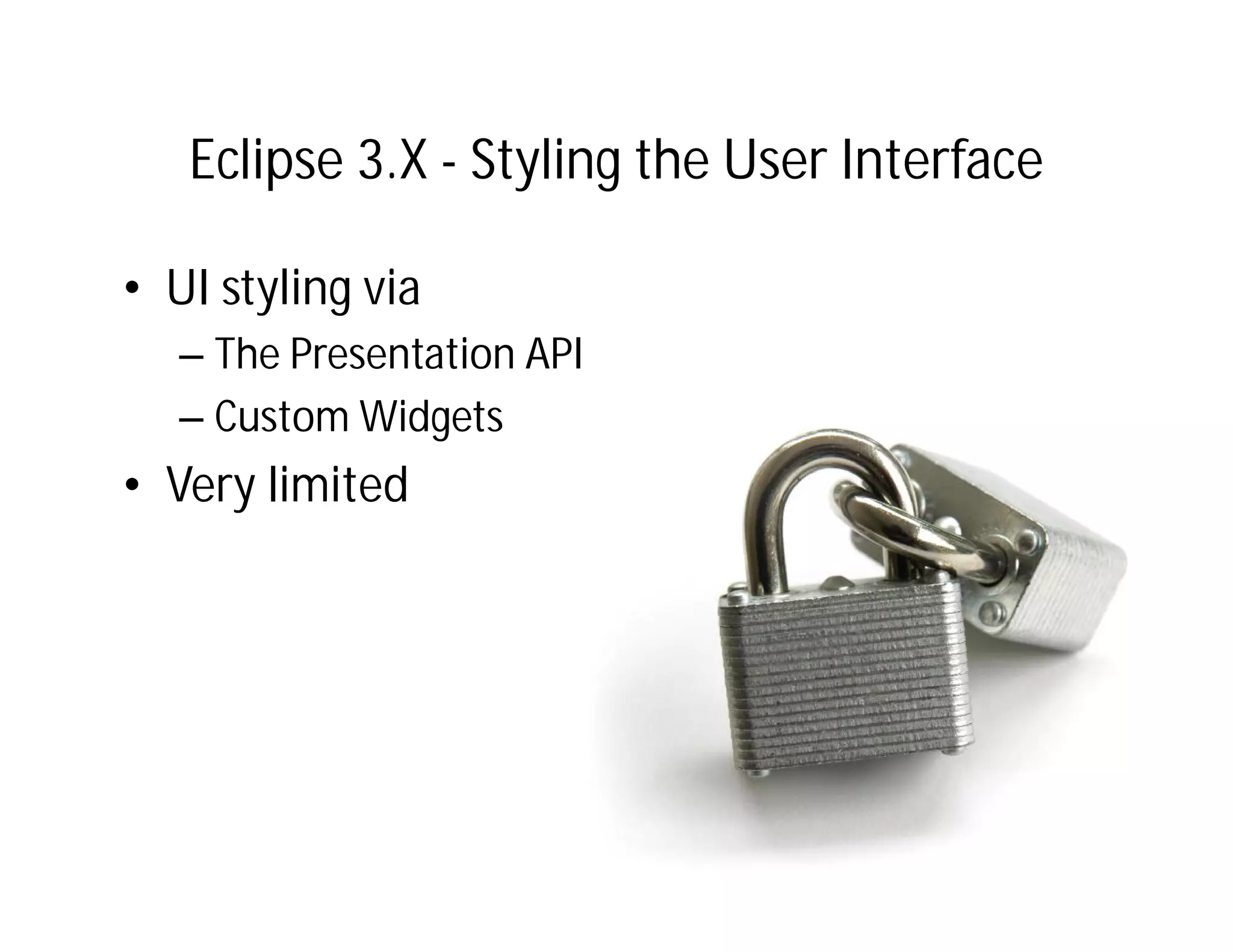Eclipse 3.X - Styling the User Interface

• UI styling via
   – The Presentation API
   – Custom Widgets
• Very limited
 