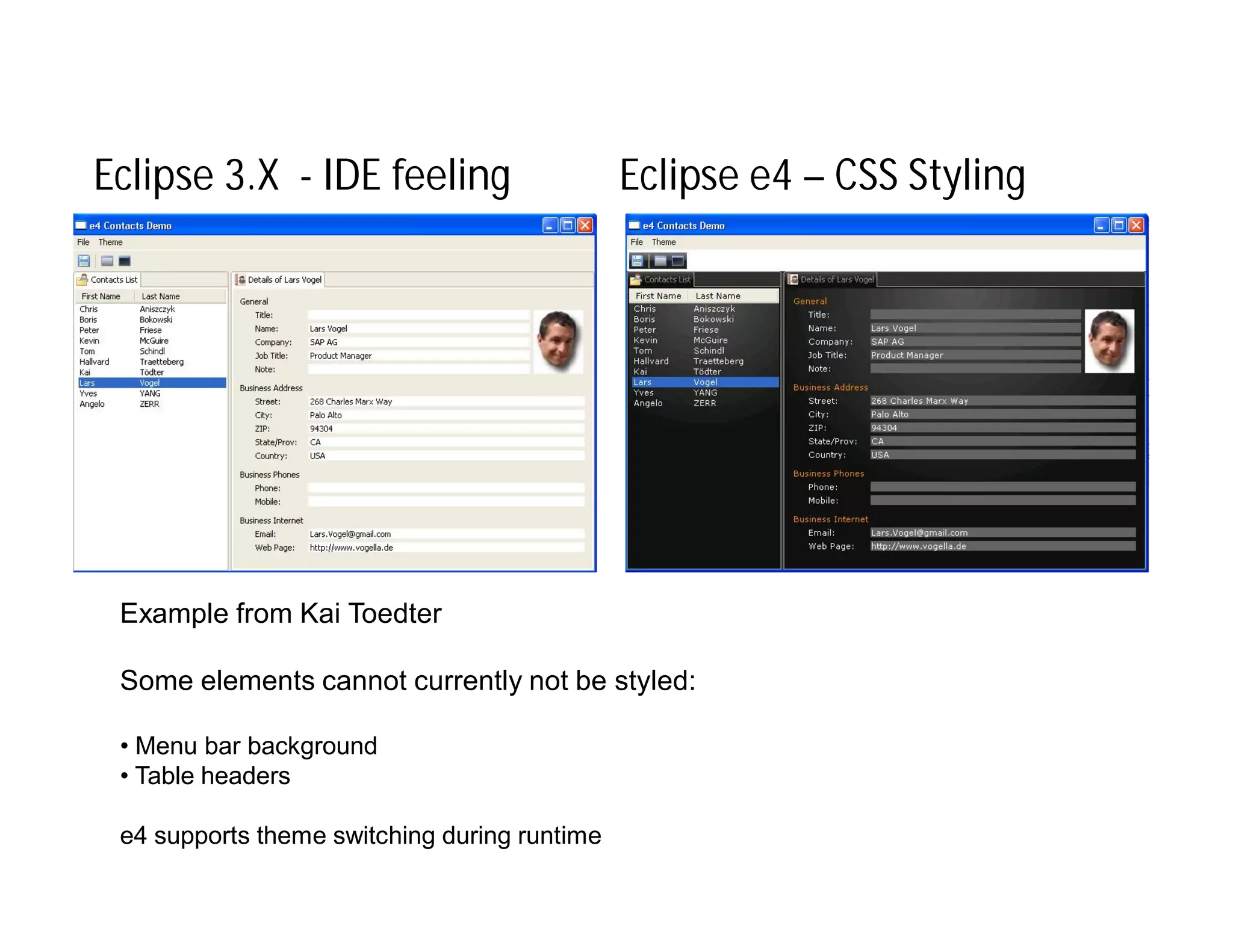 Eclipse 3.X - IDE feeling                     Eclipse e4 – CSS Styling




 Example from Kai Toedter

 Some elements cannot currently not be styled:

 • Menu bar background
 • Table headers

 e4 supports theme switching during runtime
 