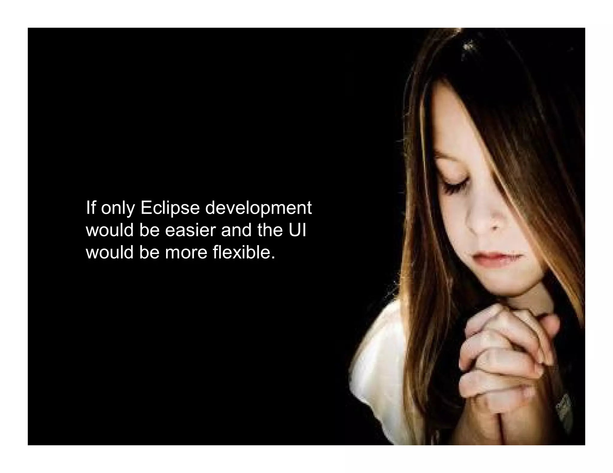 If only Eclipse development
would be easier and the UI
would be more flexible.




                          7
 