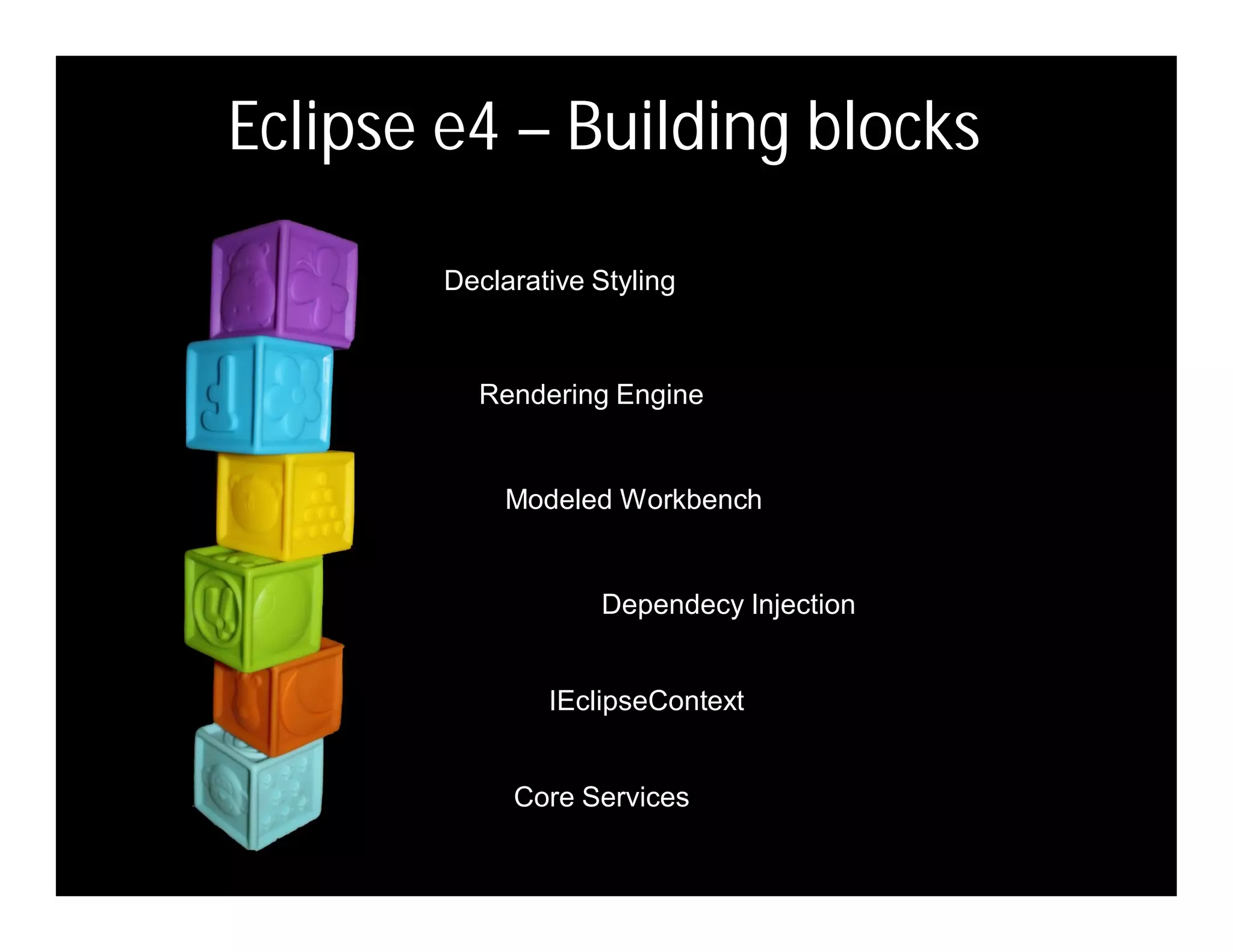 Eclipse e4 – Building blocks

        Declarative Styling



          Rendering Engine


             Modeled Workbench


                    Dependecy Injection


                IEclipseContext


             Core Services
 
