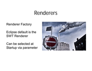 Renderers
Renderer Factory

Eclipse default is the
SWT Renderer

Can be selected at
Startup via parameter
 