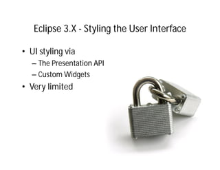 Eclipse 3.X - Styling the User Interface

• UI styling via
   – The Presentation API
   – Custom Widgets
• Very limited
 